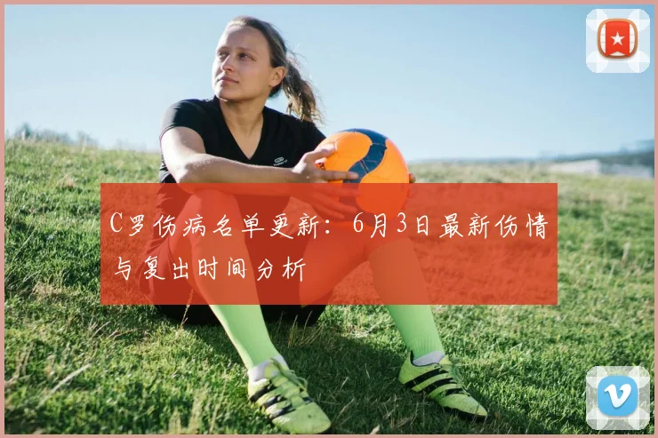 C罗伤病名单更新：6月3日最新伤情与复出时间分析