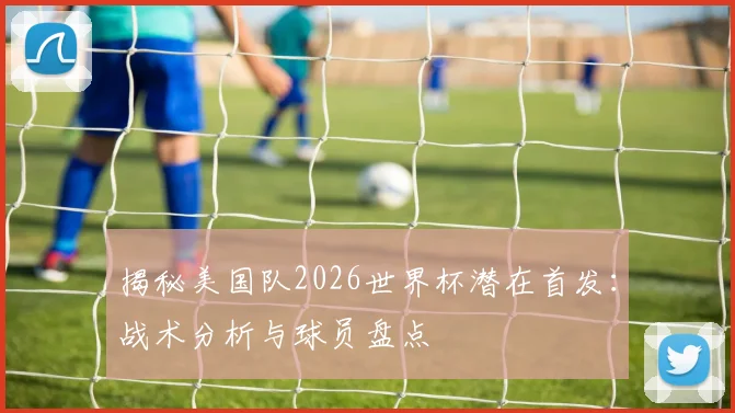 揭秘美国队2026世界杯潜在首发:战术分析与球员盘点