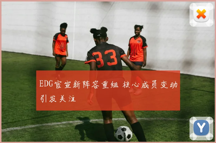 EDG官宣新阵容重组 核心成员变动引发关注