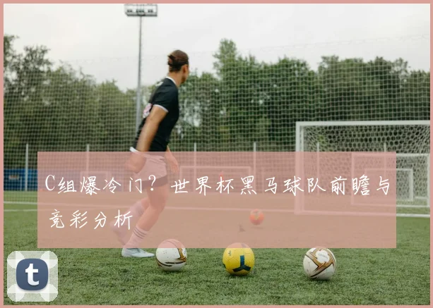 C组爆冷门?世界杯黑马球队前瞻与竞彩分析