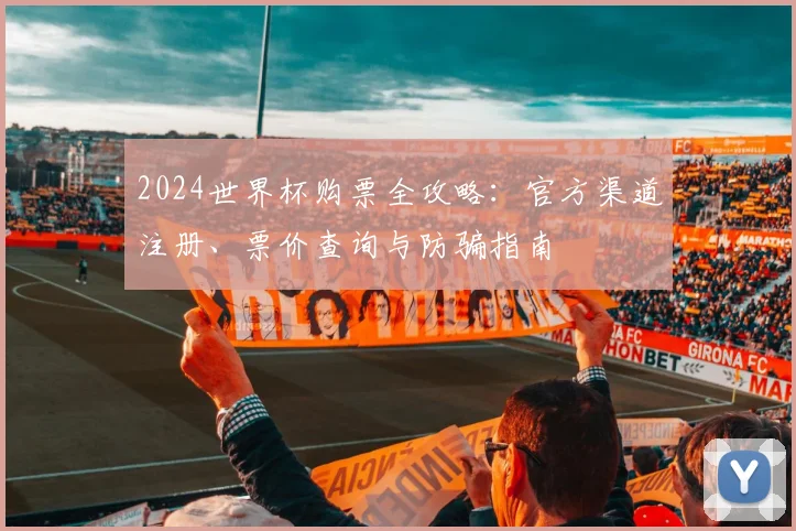 2024世界杯购票全攻略：官方渠道注册、票价查询与防骗指南
