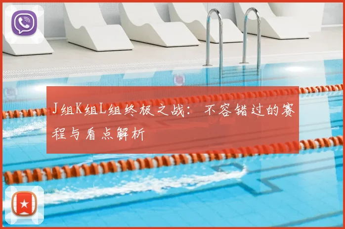 J组K组L组终极之战：不容错过的赛程与看点解析