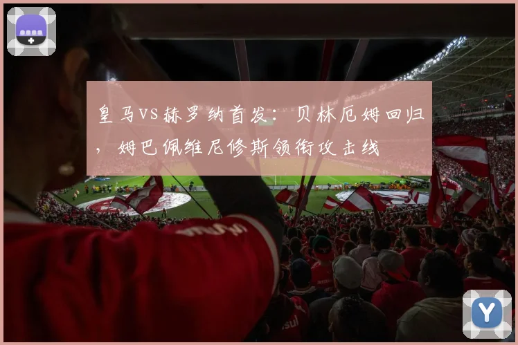 皇马vs赫罗纳首发：贝林厄姆回归，姆巴佩维尼修斯领衔攻击线