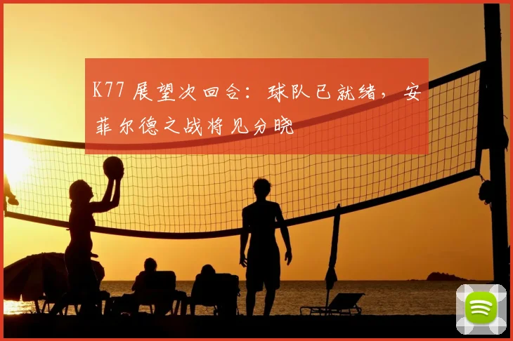 K77 展望次回合：球队已就绪，安菲尔德之战将见分晓