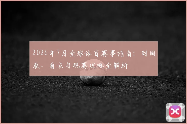 2026年7月全球体育赛事指南：时间表、看点与观赛攻略全解析
