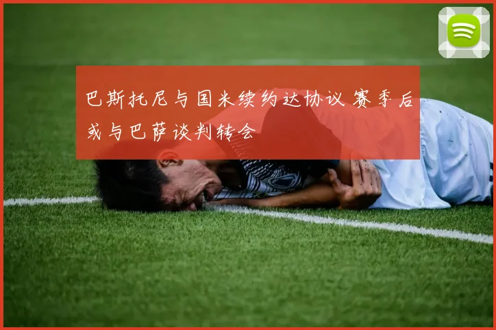 巴斯托尼与国米续约达协议 赛季后或与巴萨谈判转会