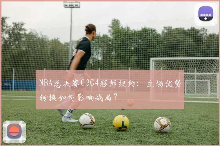 NBA总决赛G3G4移师纽约：主场优势转换如何影响战局？