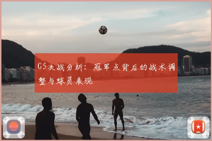 G5决战分析:冠军点背后的战术调整与球员表现