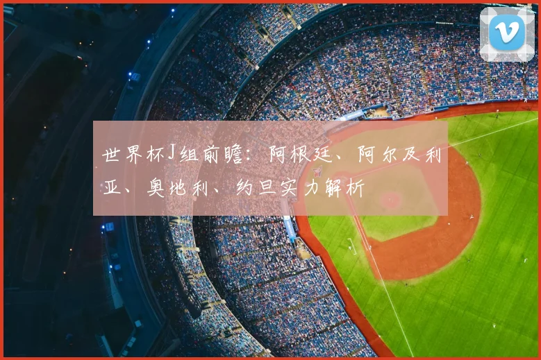 世界杯J组前瞻:阿根廷、阿尔及利亚、奥地利、约旦实力解析