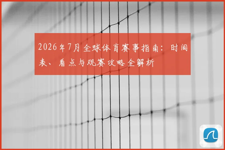 2026年7月全球体育赛事指南：时间表、看点与观赛攻略全解析
