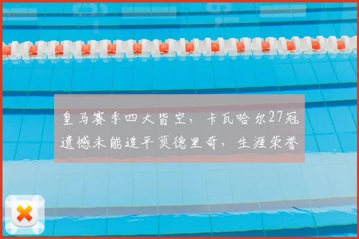 皇马赛季四大皆空，卡瓦哈尔27冠遗憾未能追平莫德里奇，生涯荣誉解析